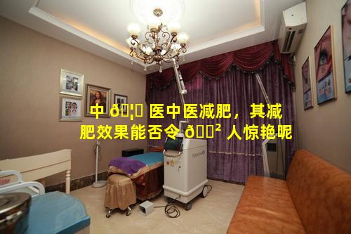 中 🦋 医中医减肥，其减肥效果能否令 🌲 人惊艳呢